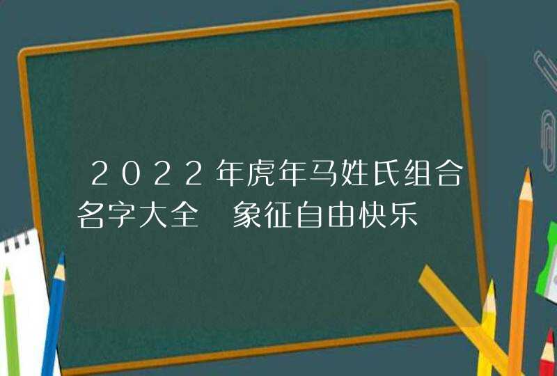 2022年虎年马姓氏组合名字大全 象征自由快乐